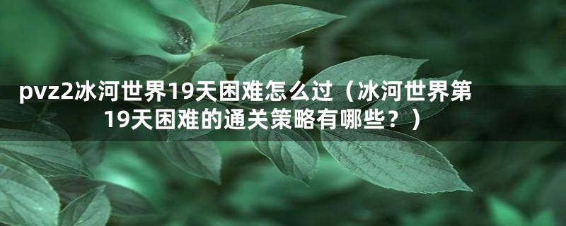 pvz2冰河世界19天困难怎么过（冰河世界第19天困难的通关策略有哪些？）