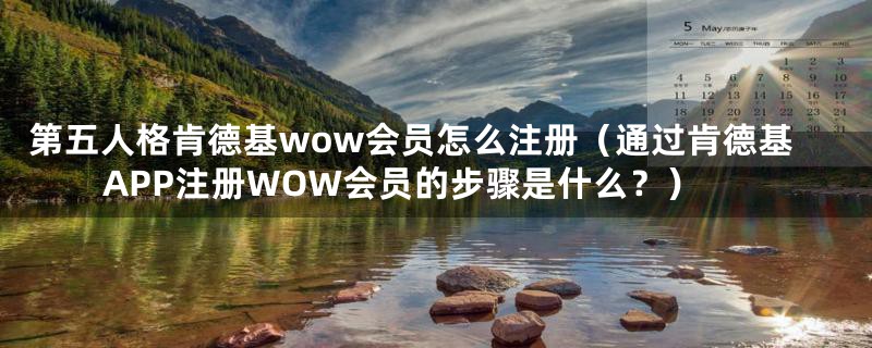 第五人格肯德基wow会员怎么注册（通过肯德基APP注册WOW会员的步骤是什么？）