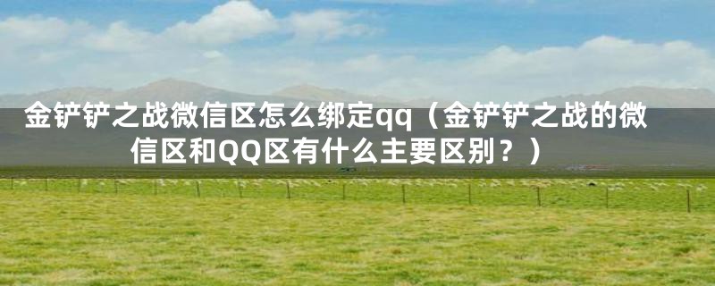 金铲铲之战微信区怎么绑定qq（金铲铲之战的微信区和QQ区有什么主要区别？）