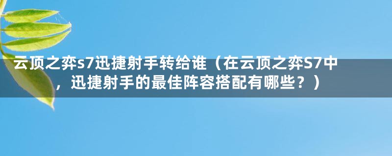 云顶之弈s7迅捷射手转给谁（在云顶之弈S7中，迅捷射手的最佳阵容搭配有哪些？）