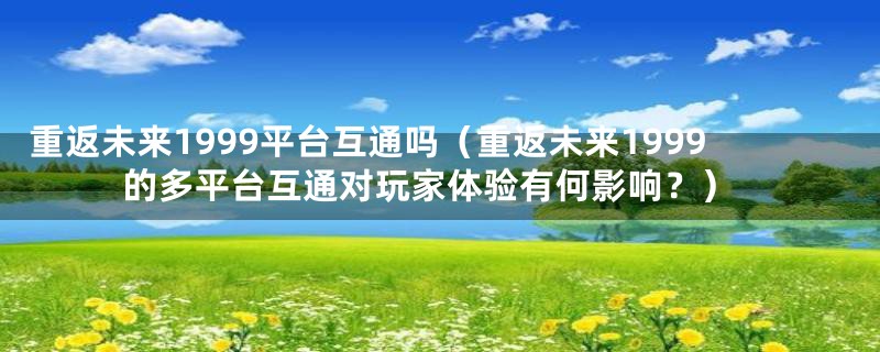 重返未来1999平台互通吗（重返未来1999的多平台互通对玩家体验有何影响？）