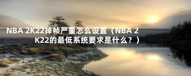 NBA 2K22掉帧严重怎么设置（NBA 2K22的最低系统要求是什么？）