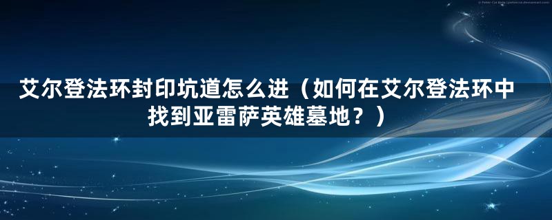 艾尔登法环封印坑道怎么进（如何在艾尔登法环中找到亚雷萨英雄墓地？）