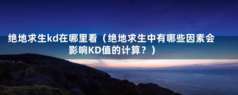 绝地求生kd在哪里看（绝地求生中有哪些因素会影响KD值的计算？）