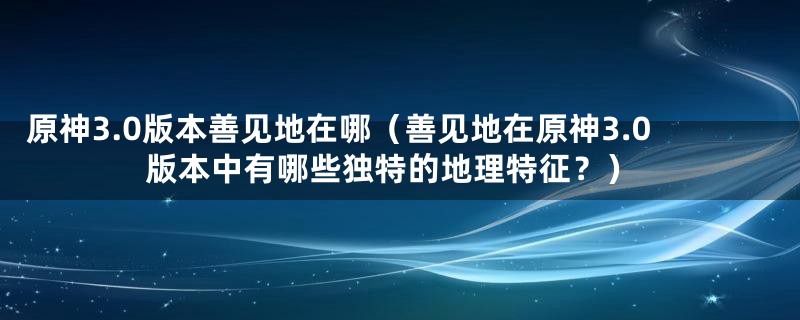 原神3.0版本善见地在哪（善见地在原神3.0版本中有哪些独特的地理特征？）