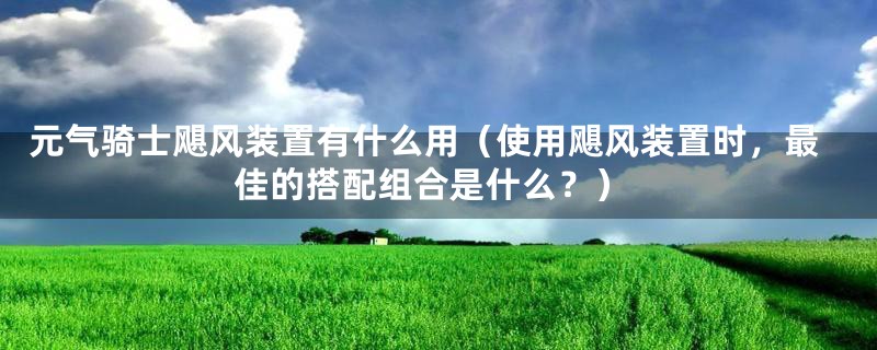 元气骑士飓风装置有什么用（使用飓风装置时，最佳的搭配组合是什么？）