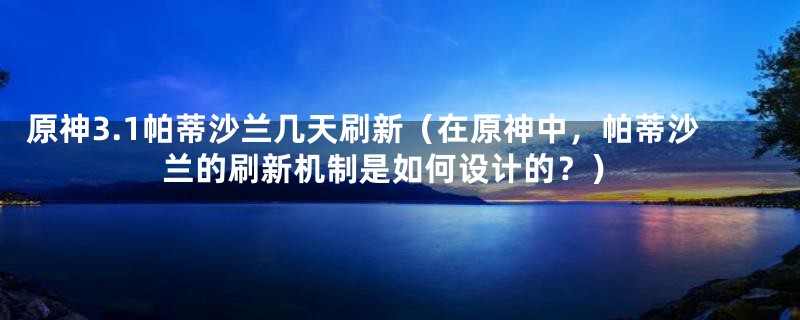 原神3.1帕蒂沙兰几天刷新（在原神中，帕蒂沙兰的刷新机制是如何设计的？）