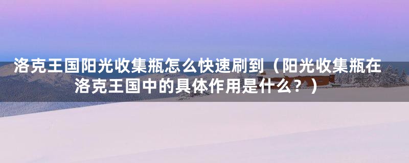 洛克王国阳光收集瓶怎么快速刷到（阳光收集瓶在洛克王国中的具体作用是什么？）