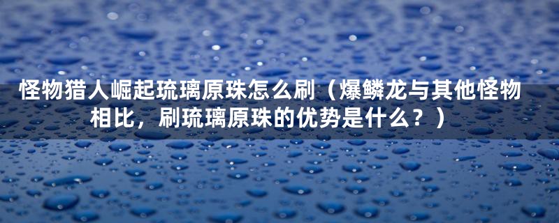 怪物猎人崛起琉璃原珠怎么刷（爆鳞龙与其他怪物相比，刷琉璃原珠的优势是什么？）