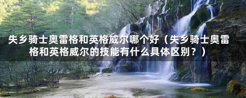 失乡骑士奥雷格和英格威尔哪个好（失乡骑士奥雷格和英格威尔的技能有什么具体区别？）