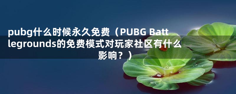 pubg什么时候永久免费（PUBG Battlegrounds的免费模式对玩家社区有什么影响？）