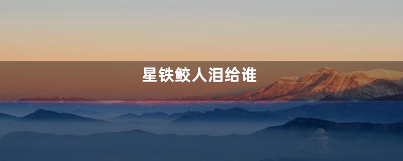 星铁鲛人泪给谁