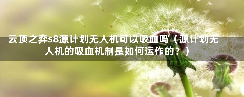 云顶之弈s8源计划无人机可以吸血吗（源计划无人机的吸血机制是如何运作的？）