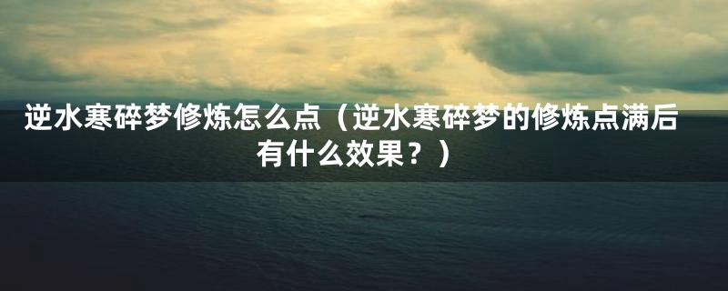 逆水寒碎梦修炼怎么点（逆水寒碎梦的修炼点满后有什么效果？）