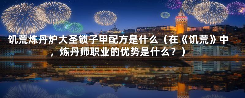 饥荒炼丹炉大圣锁子甲配方是什么（在《饥荒》中，炼丹师职业的优势是什么？）