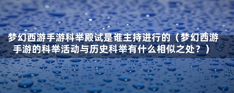 梦幻西游手游科举殿试是谁主持进行的（梦幻西游手游的科举活动与历史科举有什么相似之处？）