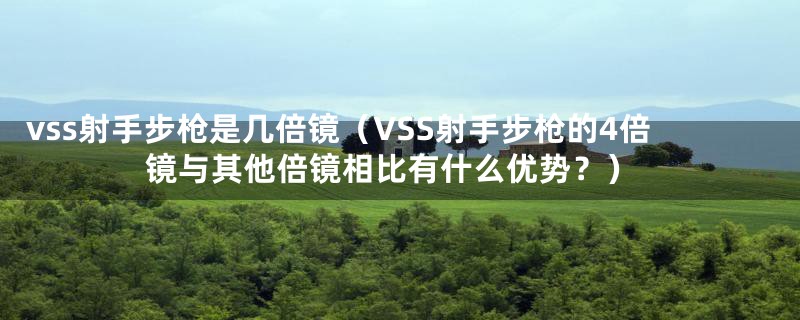 vss射手步枪是几倍镜（VSS射手步枪的4倍镜与其他倍镜相比有什么优势？）