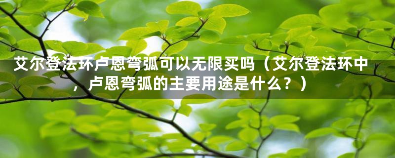 艾尔登法环卢恩弯弧可以无限买吗（艾尔登法环中，卢恩弯弧的主要用途是什么？）