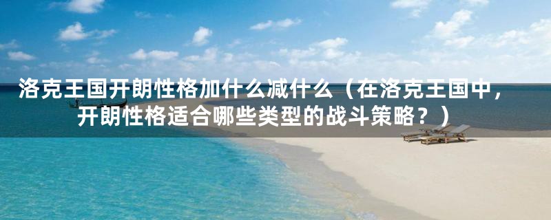 洛克王国开朗性格加什么减什么（在洛克王国中，开朗性格适合哪些类型的战斗策略？）