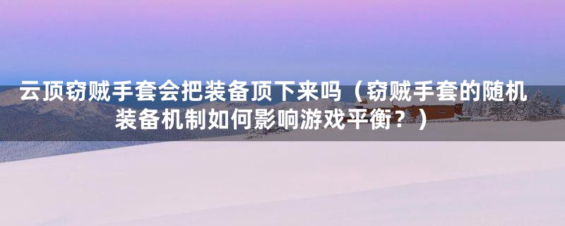 云顶窃贼手套会把装备顶下来吗（窃贼手套的随机装备机制如何影响游戏平衡？）