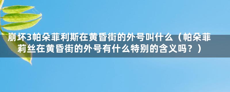 崩坏3帕朵菲利斯在黄昏街的外号叫什么（帕朵菲莉丝在黄昏街的外号有什么特别的含义吗？）