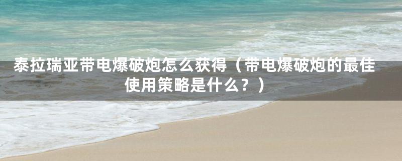 泰拉瑞亚带电爆破炮怎么获得（带电爆破炮的最佳使用策略是什么？）