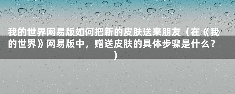 我的世界网易版如何把新的皮肤送来朋友（在《我的世界》网易版中，赠送皮肤的具体步骤是什么？）