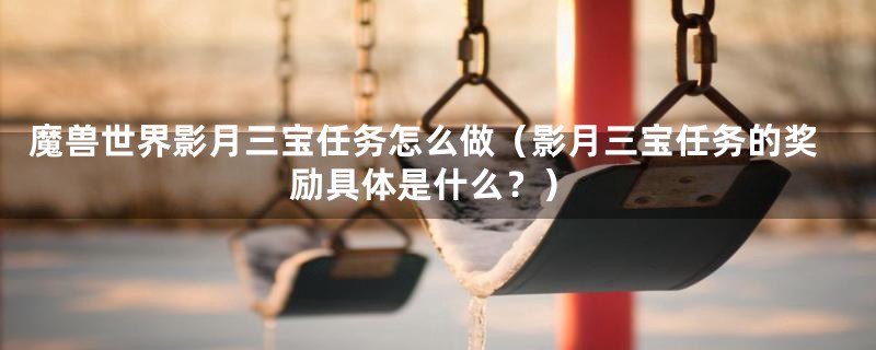 魔兽世界影月三宝任务怎么做（影月三宝任务的奖励具体是什么？）