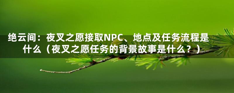 绝云间：夜叉之愿接取NPC、地点及任务流程是什么（夜叉之愿任务的背景故事是什么？）