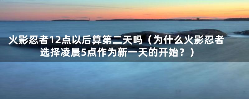 火影忍者12点以后算第二天吗（为什么火影忍者选择凌晨5点作为新一天的开始？）