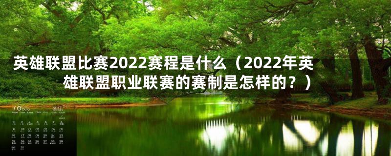 英雄联盟比赛2022赛程是什么（2022年英雄联盟职业联赛的赛制是怎样的？）