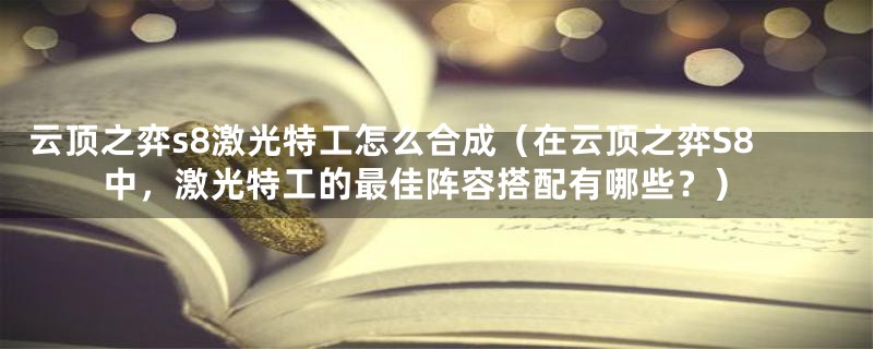 云顶之弈s8激光特工怎么合成（在云顶之弈S8中，激光特工的最佳阵容搭配有哪些？）