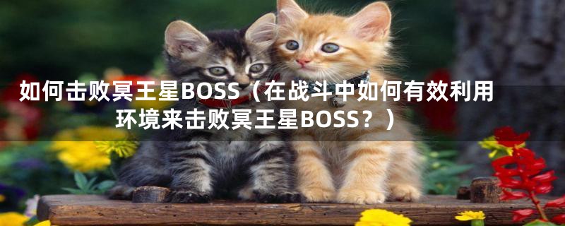 如何击败冥王星BOSS（在战斗中如何有效利用环境来击败冥王星BOSS？）