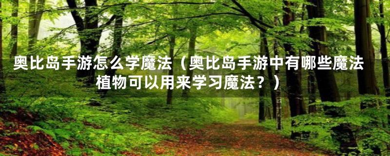 奥比岛手游怎么学魔法（奥比岛手游中有哪些魔法植物可以用来学习魔法？）