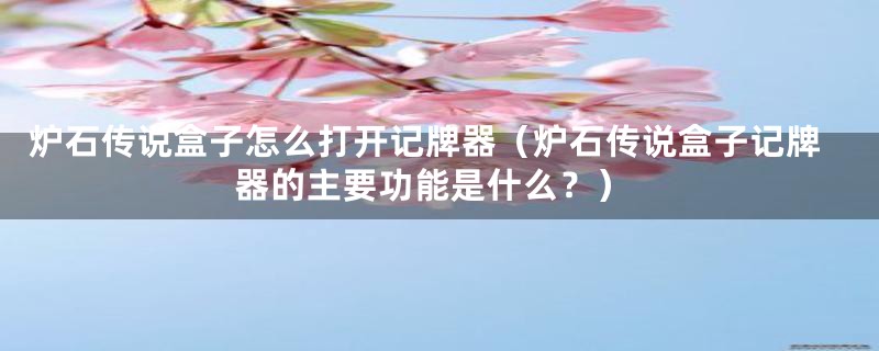 炉石传说盒子怎么打开记牌器（炉石传说盒子记牌器的主要功能是什么？）