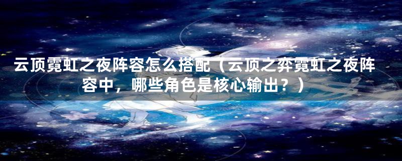 云顶霓虹之夜阵容怎么搭配（云顶之弈霓虹之夜阵容中，哪些角色是核心输出？）