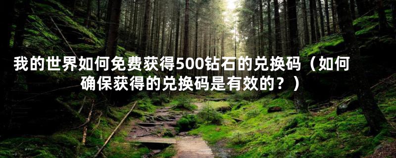 我的世界如何免费获得500钻石的兑换码（如何确保获得的兑换码是有效的？）