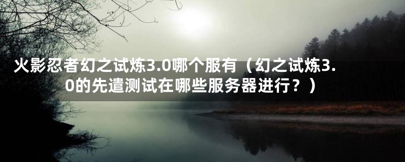 火影忍者幻之试炼3.0哪个服有（幻之试炼3.0的先遣测试在哪些服务器进行？）