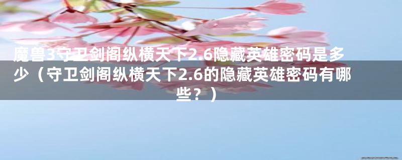 魔兽3守卫剑阁纵横天下2.6隐藏英雄密码是多少（守卫剑阁纵横天下2.6的隐藏英雄密码有哪些？）