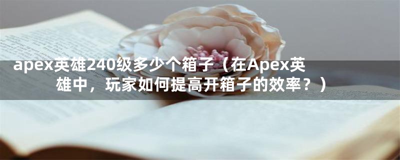 apex英雄240级多少个箱子（在Apex英雄中，玩家如何提高开箱子的效率？）