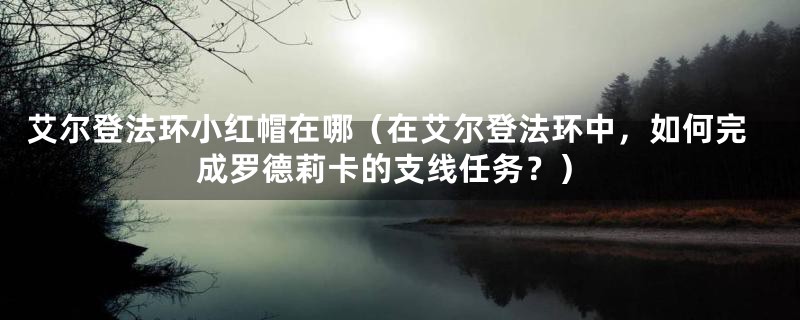 艾尔登法环小红帽在哪（在艾尔登法环中，如何完成罗德莉卡的支线任务？）