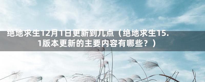 绝地求生12月1日更新到几点（绝地求生15.1版本更新的主要内容有哪些？）