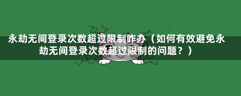 永劫无间登录次数超过限制咋办（如何有效避免永劫无间登录次数超过限制的问题？）