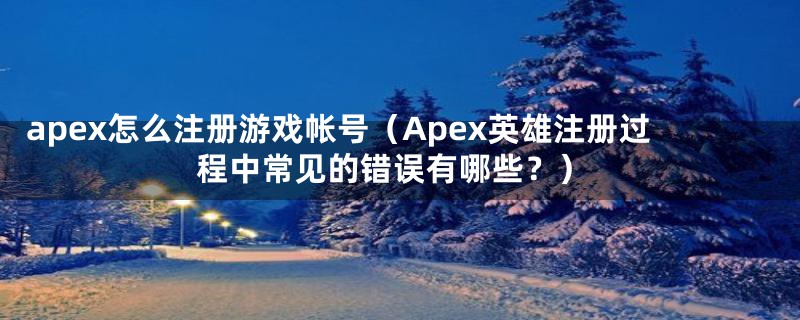 apex怎么注册游戏帐号（Apex英雄注册过程中常见的错误有哪些？）