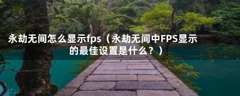 永劫无间怎么显示fps（永劫无间中FPS显示的最佳设置是什么？）