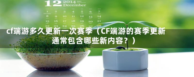 cf端游多久更新一次赛季（CF端游的赛季更新通常包含哪些新内容？）