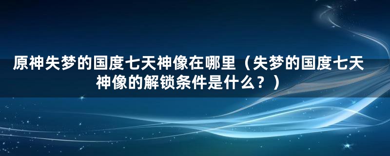 原神失梦的国度七天神像在哪里（失梦的国度七天神像的解锁条件是什么？）