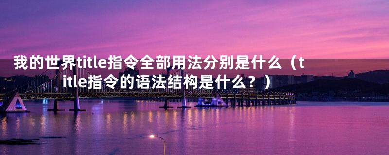 我的世界title指令全部用法分别是什么（title指令的语法结构是什么？）