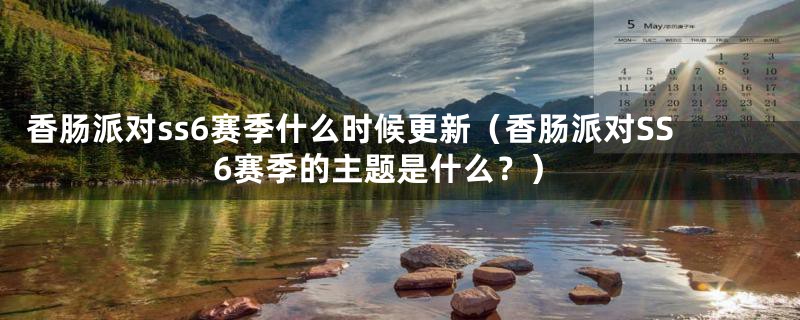 香肠派对ss6赛季什么时候更新（香肠派对SS6赛季的主题是什么？）