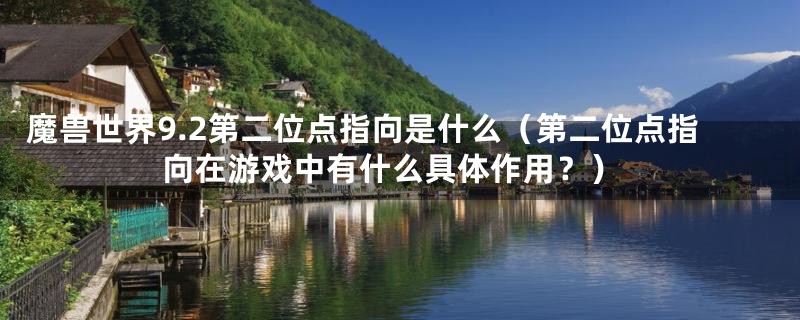 魔兽世界9.2第二位点指向是什么（第二位点指向在游戏中有什么具体作用？）